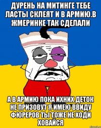 Дурень на митинге тебе ласты склеят и в армию.в жмеринке так сделали А в армию пока ихних деток не призовут я имею ввиду фюреров ты тоже не ходи ховайся