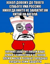 Хохол довожу до твоего слабого ума россию никогда никто не захватит.ни китай ни ангола Украину захватит любой.ваша армия 5 самолётов и 30 танков племя масаев разобьёт голодные солдаты сами сдадутся