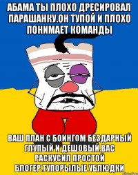 Абама Ты плохо дресировал парашанку.он тупой и плохо понимает команды Ваш план с боингом бездарный глупый и дешовый.вас раскусил простой блогер.тупорылые ублюдки