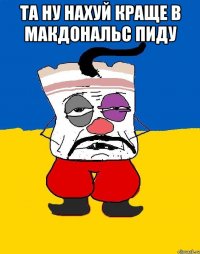 ТА НУ НАХУЙ КРАЩЕ В МАКДОНАЛЬС ПИДУ 