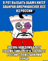 В рот выебать абаму.нигер забирай американское всё из россии Засунь каждому брату своему гамбургер в тухляк.от россии с пожеланиями конца