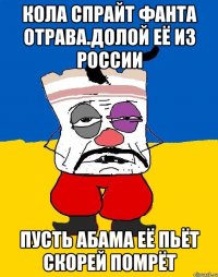 Кола спрайт фанта отрава.долой её из россии Пусть абама её пьёт скорей помрёт