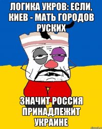 Логика укров: Если, Киев - мать городов Руских Значит Россия принадлежит Украине