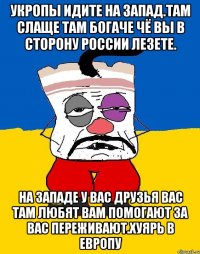 Укропы идите на запад.там слаще там богаче чё вы в сторону россии лезете. На западе у вас друзья вас там любят вам помогают за вас переживают.хуярь в европу