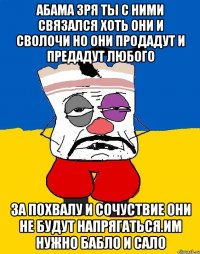 Абама зря ты с ними связался хоть они и сволочи но они продадут и предадут любого За похвалу и сочуствие они не будут напрягаться.им нужно бабло и сало