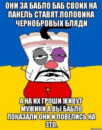 Они за бабло баб своих на панель ставят.половина чернобровых бляди А на их гроши живут мужики.а вы бабло показали они и повелись на это.