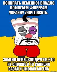 Покцпать немецкое впадло помогаем фюрерам украину уничтожать. Замени немецкое другим.это не сложно а то санкции сасай и чмокай ангела