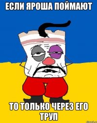 ЕСЛИ ЯРОША ПОЙМАЮТ ТО ТОЛЬКО ЧЕРЕЗ ЕГО ТРУП