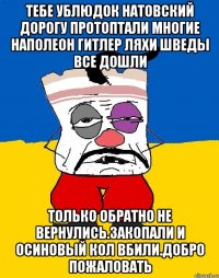 Тебе ублюдок натовский дорогу протоптали многие наполеон гитлер ляхи шведы все дошли Только обратно не вернулись.закопали и осиновый кол вбили.добро пожаловать