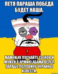 Петя параша победа будет наша. Мамки не пускайте сынов и мужей в армию.абама велел параше половину украины извести.