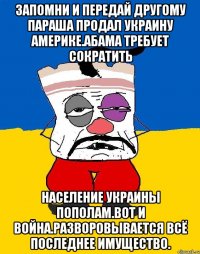 Запомни и передай другому параша продал украину америке.абама требует сократить Население украины пополам.вот и война.разворовывается всё последнее имущество.