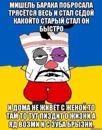 Мишель барака побросала трясётся весь и стал седой какойто старый стал он быстро И дома не живёт с женой.то там то тут пиздит о жизни а яд возми и с зуба брызни.