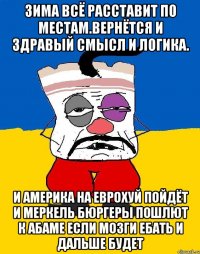 Зима всё расставит по местам.вернётся и здравый смысл и логика. И америка на еврохуй пойдёт и меркель бюргеры пошлют к абаме если мозги ебать и дальше будет