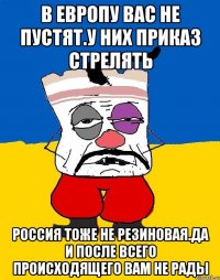 В европу вас не пустят.у них приказ стрелять Россия тоже не резиновая.да и после всего происходящего вам не рады