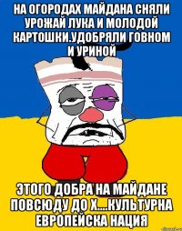 На огородах майдана сняли урожай лука и молодой картошки.удобряли говном и уриной Этого добра на майдане повсюду до х....культурна европейска нация