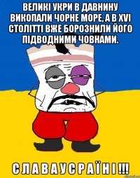 великі укри в давнину викопали Чорне Море, а в XVI столітті вже борознили його підводними човнами. С Л А В А У С Р А Ї Н І !!!