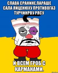 Слава сранине.параше сала яйценюху противогаз турчинрву рясу И всем гроб с карманами.