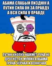 Абама слабый пиздюк а путин сила он за правду а вся сила в правде Путин кнопку нажмёт рука не дрогнет.он мужик а абама тряка чёрная и вонючая