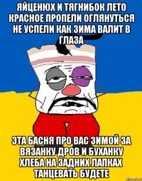 Яйценюх и тягнибок лето красное пропели оглянуться не успели как зима валит в глаза Эта басня про вас зимой за вязанку дров и буханку хлеба на задних лапках танцевать будете