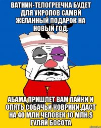 Ватник-телогреечка будет для укропов самвй желанный подарок на новый год. Абама пришлет вам пайки и опять собачьи коврики.даст на 40 млн.человек 10 млн.$ гуляй босота