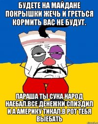 Будете на майдане покрышки жечь и греться кормить вас не будут. Параша ты сука народ наебал.все денежки спиздил и а америку тикал.в рот тебя выебать