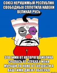 Союз нерушимый республик свободных сплотила навеки великая русь Это гимн от которого америка сралась от страха у меня мураши по коже от гордости а ваш гимн джефт обосрал