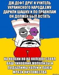 Дж.дефт друг и учитель украинского народа.ему дарили шашку и по правилам он должен был встать На колени но на коленях стоял ваш чиновник.жополизы и подхалимы холуи и лакеи мрази ничтожества