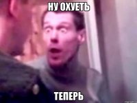 НУ ОХУЕТЬ ТЕПЕРЬ