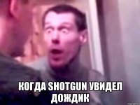  когда Shotgun увидел дождик