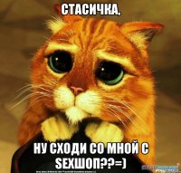 Стасичка, ну сходи со мной с sexшоп??=)