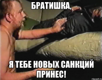 Братишка, я тебе новых санкций принес!