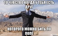 То чувство когда у тебя есть друг Которого можно бить по попе