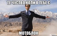 те чуство коли в тебе є МОТОБЛОК