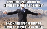 Армения пропустила от немцев 6 мячей за 90 минут Бразилия пропустила от немцев 5 мячей за 45 минут