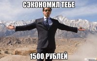 Сэкономил тебе 1500 рублей