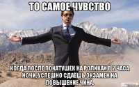 То самое чувство Когда после покатушек на роликах в 2 часа ночи, успешно сдаёшь экзамен на повышение чина.