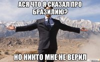 Ася что я сказал про Бразилию? Но никто мне не верил