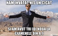 nam invatat nis un cicat si am avut tri idi noua la examenele din a 9