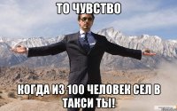 то чувство когда из 100 человек сел в такси ты!