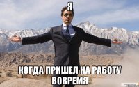 я когда пришел на работу вовремя