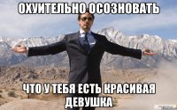 Охуительно осозновать Что у тебя есть красивая девушка