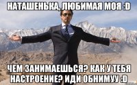 Наташенька, любимая моя :D Чем занимаешься? Как у тебя настроение? Иди обнимуу :D