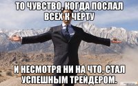 То чувство, когда послал всех к черту И несмотря ни на что, стал успешным трейдером.