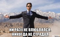  ни разу не влюблялся, никогда не страдал