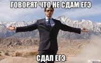 Говорят что не сдам Егэ Сдал Егэ