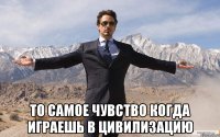  То самое чувство когда играешь в Цивилизацию