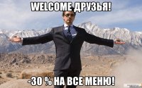 Welcome друзья! -30 % на все МЕНЮ!