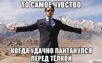 то самое чувство когда удачно пантанулся перед тёлкой