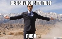 Вы*бнулся что пьет Пиво