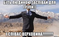 Буть людиною заспівай для групи)) І співає верховина!!!!!!!!!